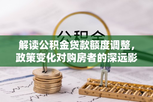 昌邑解读公积金贷款额度调整，政策变化对购房者的深远影响