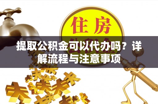 昌邑提取公积金可以代办吗？详解流程与注意事项