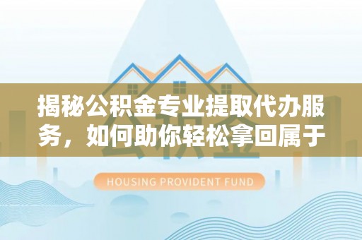 昌邑揭秘公积金专业提取代办服务，如何助你轻松拿回属于你的资金