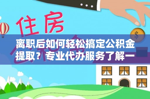 昌邑离职后如何轻松搞定公积金提取？专业代办服务了解一下