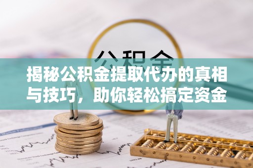 昌邑揭秘公积金提取代办的真相与技巧，助你轻松搞定资金流动问题