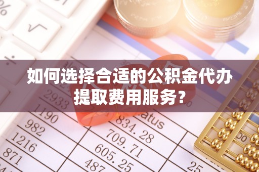 昌邑如何选择合适的公积金代办提取费用服务？