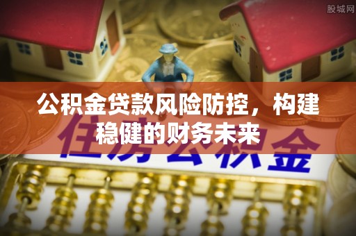 昌邑公积金贷款风险防控，构建稳健的财务未来