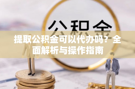 昌邑提取公积金可以代办吗？全面解析与操作指南