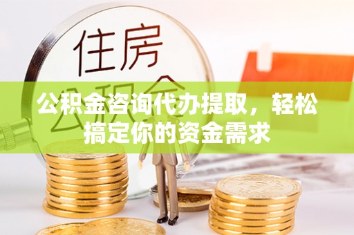 昌邑公积金咨询代办提取，轻松搞定你的资金需求