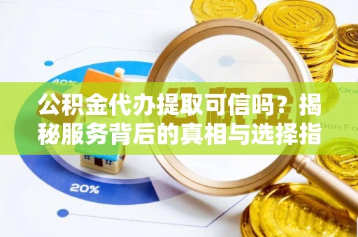 昌邑公积金代办提取可信吗？揭秘服务背后的真相与选择指南