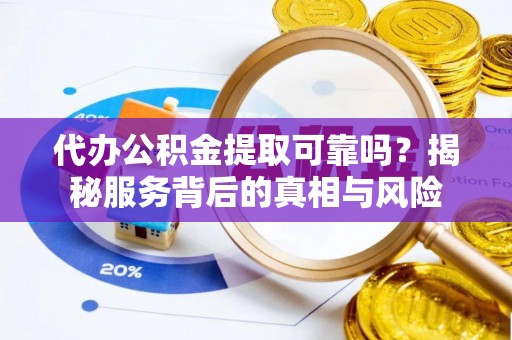 昌邑代办公积金提取可靠吗？揭秘服务背后的真相与风险