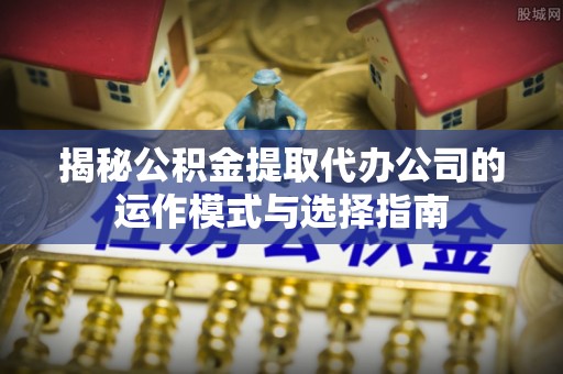 昌邑揭秘公积金提取代办公司的运作模式与选择指南