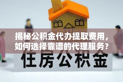 昌邑揭秘公积金代办提取费用，如何选择靠谱的代理服务？