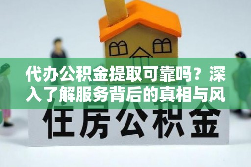 昌邑代办公积金提取可靠吗？深入了解服务背后的真相与风险
