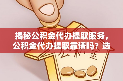 昌邑揭秘公积金代办提取服务，公积金代办提取靠谱吗？选择需谨慎