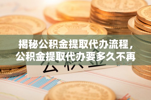 昌邑揭秘公积金提取代办流程，公积金提取代办要多久不再迷茫