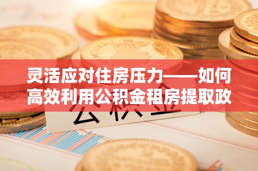 昌邑灵活应对住房压力——如何高效利用公积金租房提取政策
