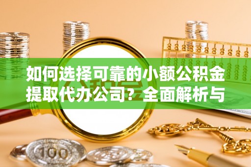 昌邑如何选择可靠的小额公积金提取代办公司？全面解析与实用指南