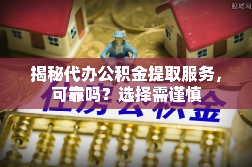 昌邑揭秘代办公积金提取服务，可靠吗？选择需谨慎
