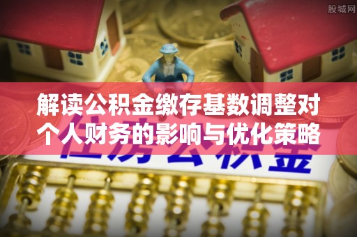 昌邑解读公积金缴存基数调整对个人财务的影响与优化策略