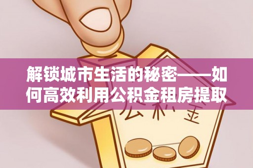 昌邑解锁城市生活的秘密——如何高效利用公积金租房提取政策优化居住体验