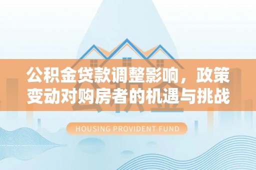 昌邑公积金贷款调整影响，政策变动对购房者的机遇与挑战
