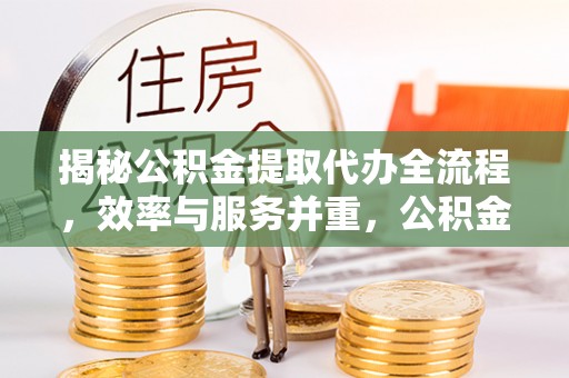 昌邑揭秘公积金提取代办全流程，效率与服务并重，公积金提取代办要多久不再是难题