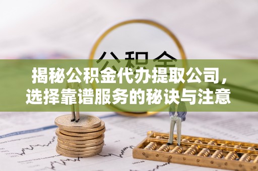 昌邑揭秘公积金代办提取公司，选择靠谱服务的秘诀与注意事项