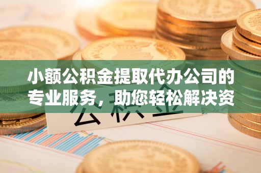 昌邑小额公积金提取代办公司的专业服务，助您轻松解决资金难题