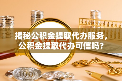 昌邑揭秘公积金提取代办服务，公积金提取代办可信吗？