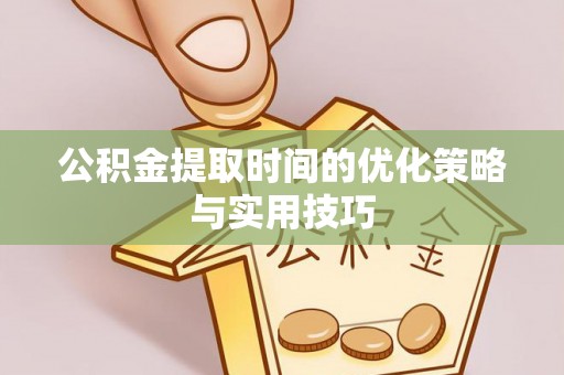 昌邑公积金提取时间的优化策略与实用技巧