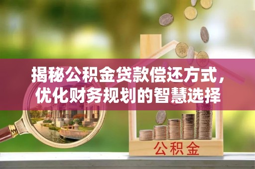 昌邑揭秘公积金贷款偿还方式，优化财务规划的智慧选择