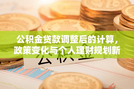 昌邑公积金贷款调整后的计算，政策变化与个人理财规划新方向