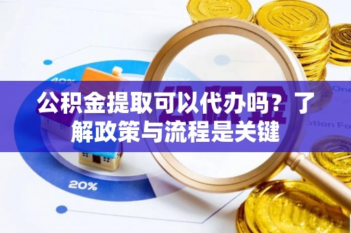 昌邑公积金提取可以代办吗？了解政策与流程是关键
