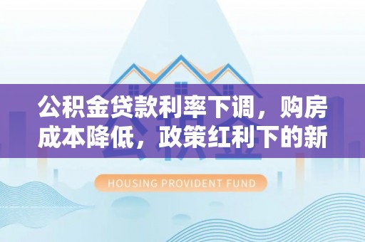 昌邑公积金贷款利率下调，购房成本降低，政策红利下的新机遇