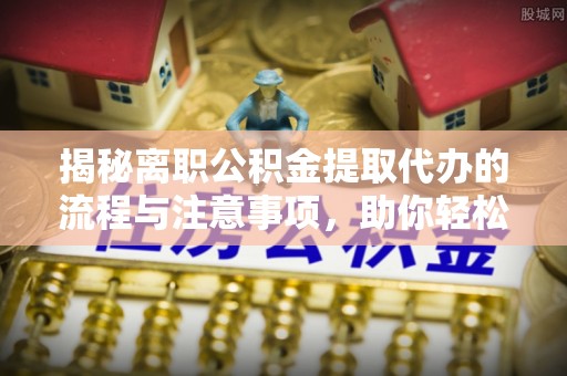 昌邑揭秘离职公积金提取代办的流程与注意事项，助你轻松拿回属于你的钱！