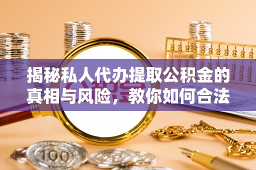 昌邑揭秘私人代办提取公积金的真相与风险，教你如何合法高效操作