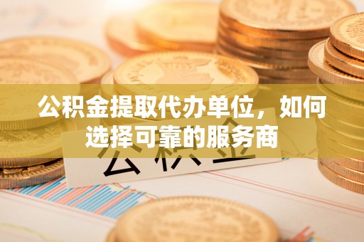 昌邑公积金提取代办单位，如何选择可靠的服务商