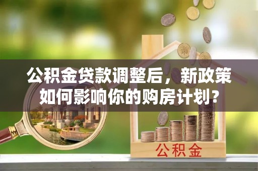 昌邑公积金贷款调整后，新政策如何影响你的购房计划？