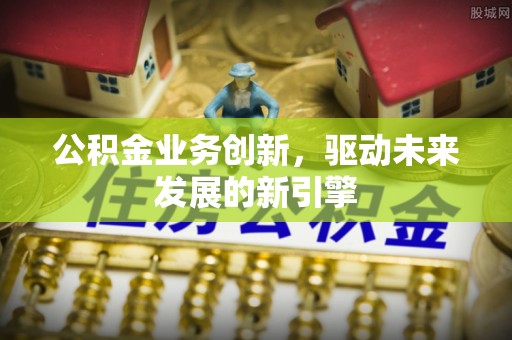 昌邑公积金业务创新，驱动未来发展的新引擎