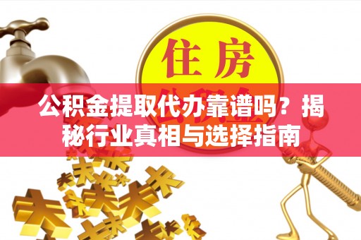 昌邑公积金提取代办靠谱吗？揭秘行业真相与选择指南
