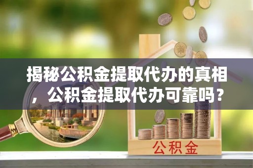 昌邑揭秘公积金提取代办的真相，公积金提取代办可靠吗？