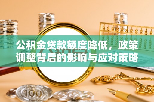 昌邑公积金贷款额度降低，政策调整背后的影响与应对策略