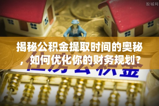 昌邑揭秘公积金提取时间的奥秘，如何优化你的财务规划？