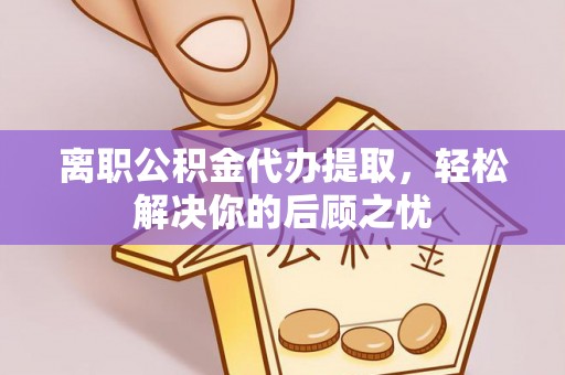 昌邑离职公积金代办提取，轻松解决你的后顾之忧