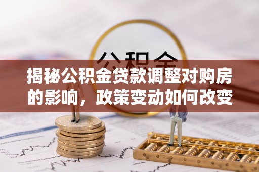 昌邑揭秘公积金贷款调整对购房的影响，政策变动如何改变你的买房计划