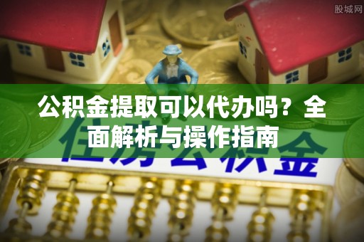 昌邑公积金提取可以代办吗？全面解析与操作指南