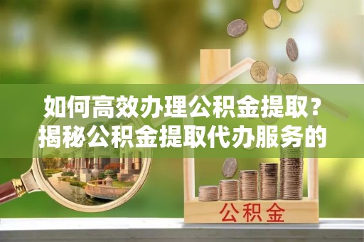 昌邑如何高效办理公积金提取？揭秘公积金提取代办服务的优势与注意事项
