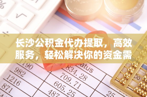 昌邑长沙公积金代办提取，高效服务，轻松解决你的资金需求