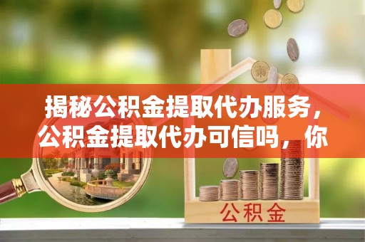 昌邑揭秘公积金提取代办服务，公积金提取代办可信吗，你需要知道的真相