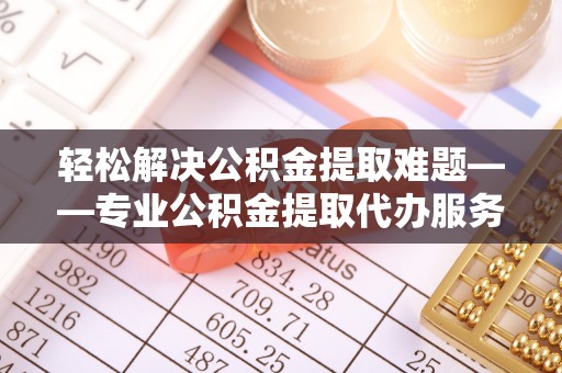 昌邑轻松解决公积金提取难题——专业公积金提取代办服务详解