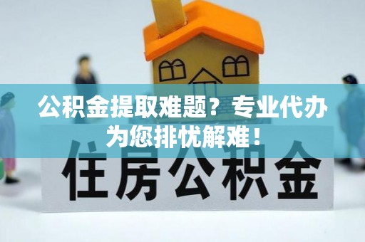 昌邑公积金提取难题？专业代办为您排忧解难！