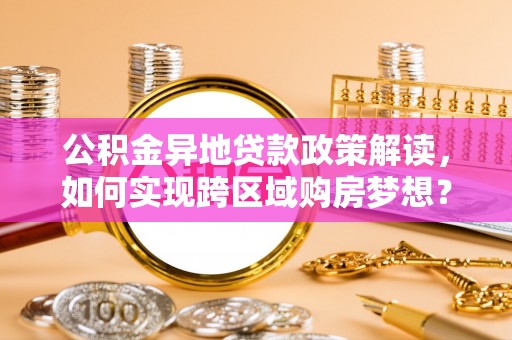 昌邑公积金异地贷款政策解读，如何实现跨区域购房梦想？