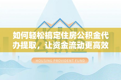 昌邑如何轻松搞定住房公积金代办提取，让资金流动更高效